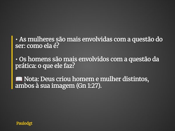 • As mulheres são mais envolvidas com a questão do ser: como ela é? • Os homens são mais envolvidos com a questão da prática: o que ele faz? 📖 Nota: Deus criou ... Frase de Paulodgt.