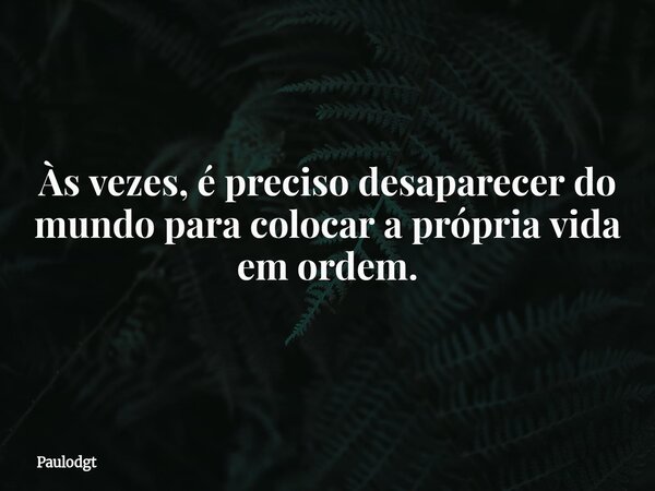 Às vezes, é preciso desaparecer do mundo para colocar a própria vida em ordem.... Frase de Paulodgt.