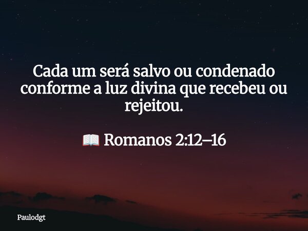 Cada um será salvo ou condenado conforme a luz divina que recebeu ou rejeitou. 📖 Romanos 2:12–16... Frase de Paulodgt.