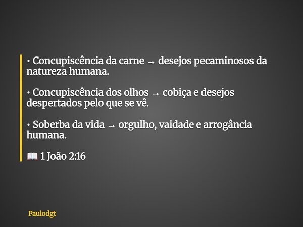 • Concupiscência da carne → desejos pecaminosos da natureza humana. • Concupiscência dos olhos → cobiça e desejos despertados pelo que se vê. • Soberba da vida ... Frase de Paulodgt.
