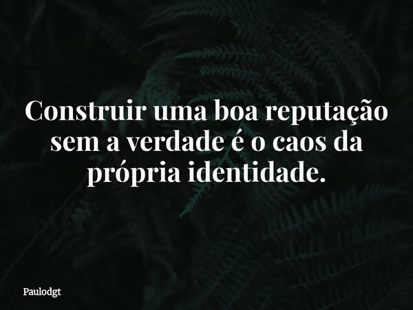 Construir uma boa reputação sem a verdade é o caos da própria identidade.... Frase de Paulodgt.