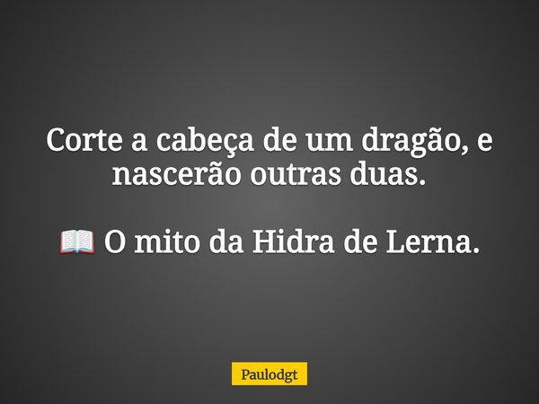 Corte a cabeça de um dragão, e nascerão outras duas. 📖 O mito da Hidra de Lerna.... Frase de Paulodgt.