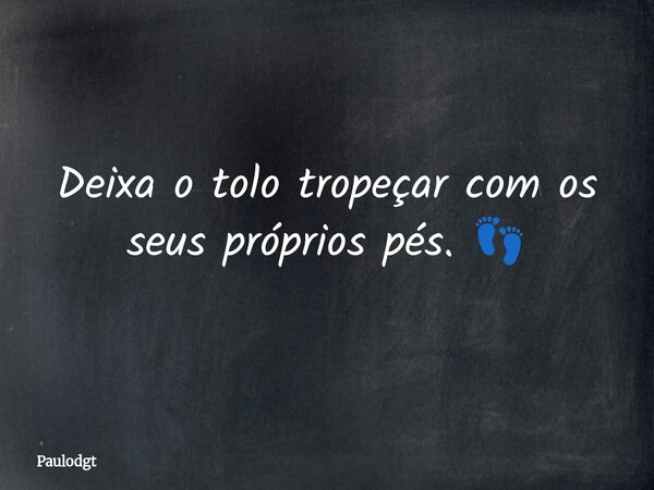 Deixa o tolo tropeçar com os seus próprios pés. 👣... Frase de Paulodgt.