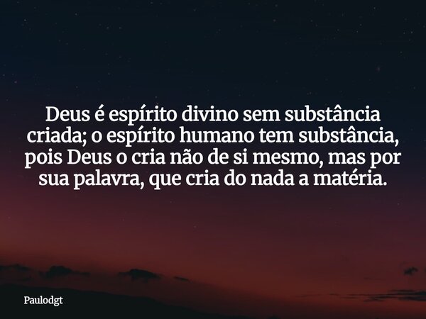 Deus é espírito divino sem substância criada; o espírito humano tem substância, pois Deus o cria não de si mesmo, mas por sua palavra, que cria do nada a matéri... Frase de Paulodgt.