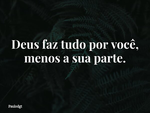 Deus faz tudo por você, menos a sua parte.... Frase de Paulodgt.