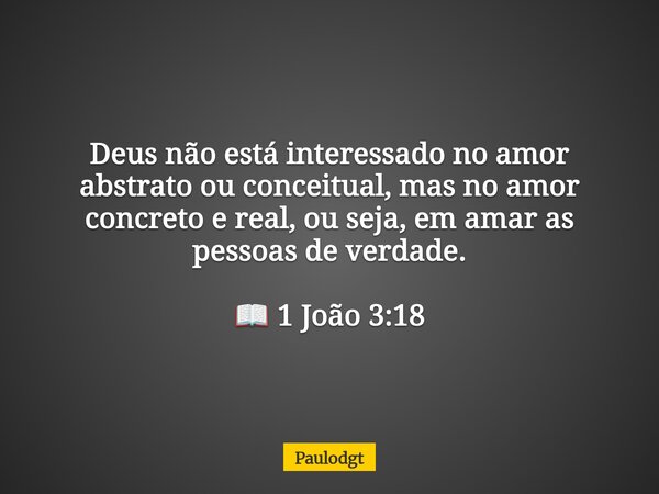 Deus não está interessado no amor abstrato ou conceitual, mas no amor concreto e real, ou seja, em amar as pessoas de verdade. 📖 1 João 3:18... Frase de Paulodgt.