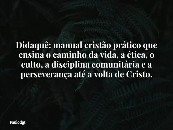 Didaquê: manual cristão prático que ensina o caminho da vida, a ética, o culto, a disciplina comunitária e a perseverança até a volta de Cristo.... Frase de Paulodgt.