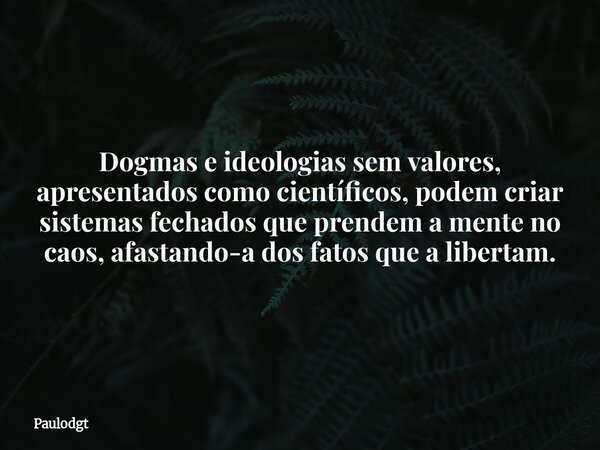 Dogmas e ideologias sem valores, apresentados como científicos, podem criar sistemas fechados que prendem a mente no caos, afastando-a dos fatos que a libertam.... Frase de Paulodgt.