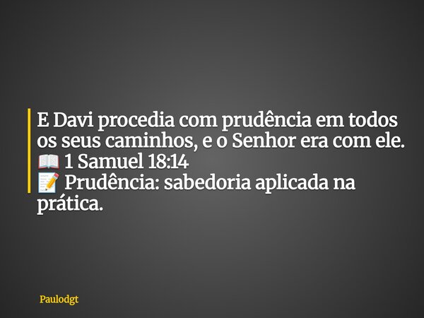 E Davi procedia com prudência em todos os seus caminhos, e o Senhor era com ele. 📖 1 Samuel 18:14 📝 Prudência: sabedoria aplicada na prática.... Frase de Paulodgt.