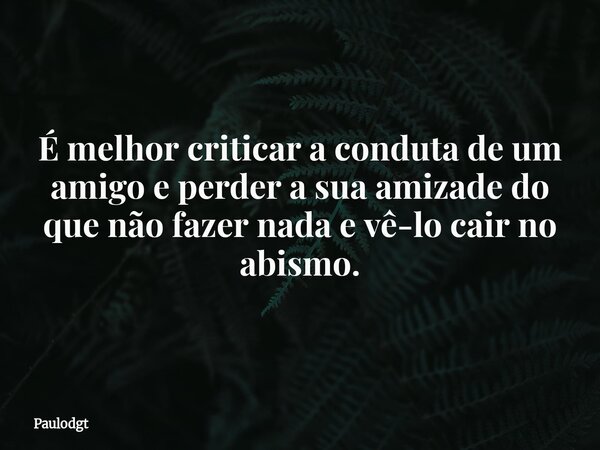 É melhor criticar a conduta de um amigo e perder a sua amizade do que não fazer nada e vê-lo cair no abismo.... Frase de Paulodgt.