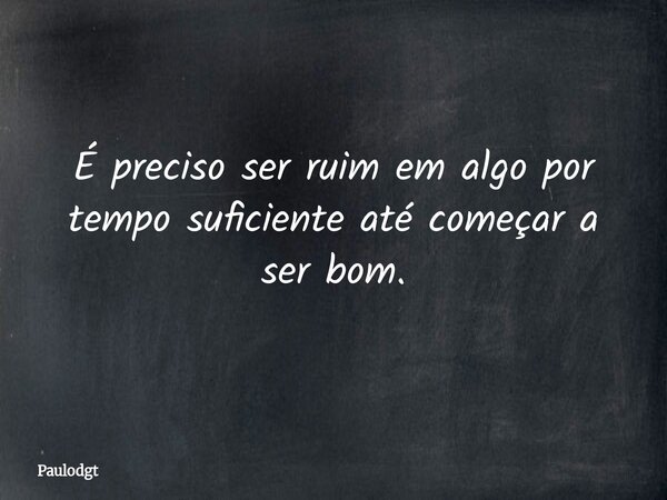 É preciso ser ruim em algo por tempo suficiente até começar a ser bom.... Frase de Paulodgt.