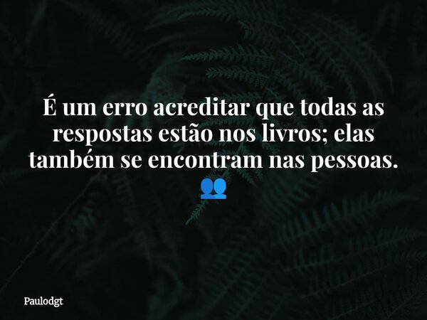 É um erro acreditar que todas as respostas estão nos livros; elas também se encontram nas pessoas. 👥... Frase de Paulodgt.