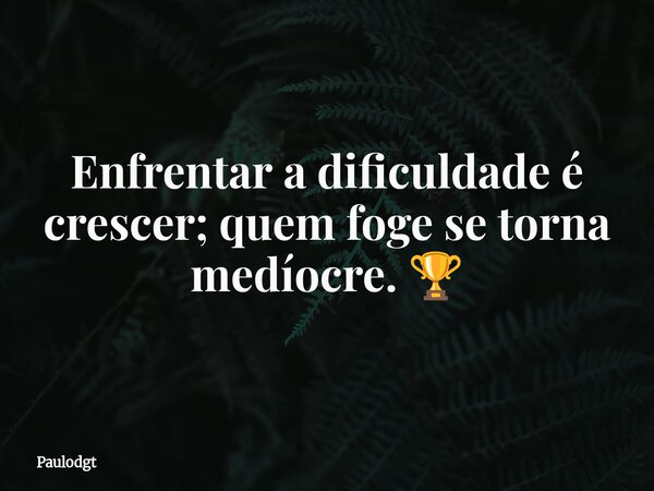 Enfrentar a dificuldade é crescer; quem foge se torna medíocre. 🏆... Frase de Paulodgt.