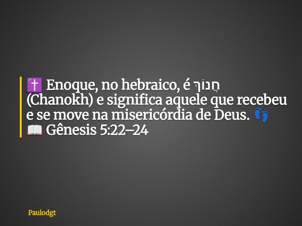 ✝️ Enoque, no hebraico, é חֲנוֹךְ (Chanokh) e significa aquele que recebeu e se move na misericórdia de Deus. 👣 📖 Gênesis 5:22–24... Frase de Paulodgt.