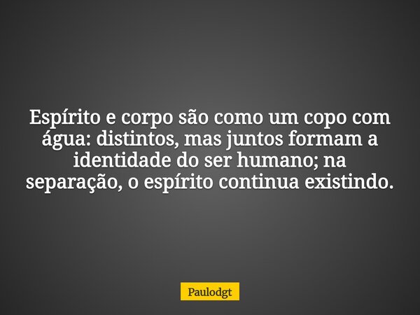 Espírito e corpo são como um copo com água: distintos, mas juntos formam a identidade do ser humano; na separação, o espírito continua existindo.... Frase de Paulodgt.
