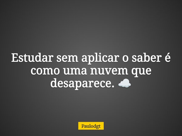 Estudar sem aplicar o saber é como uma nuvem que desaparece. ☁️... Frase de Paulodgt.