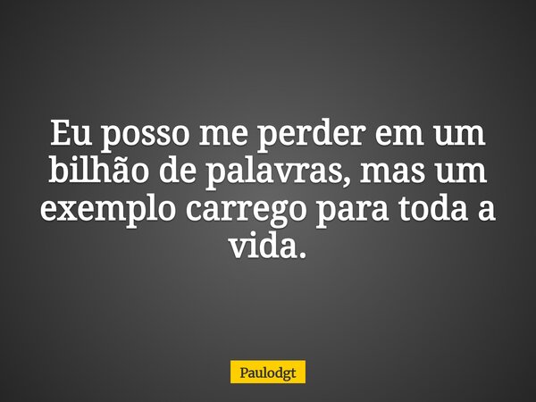 Eu posso me perder em um bilhão de palavras, mas um exemplo carrego para toda a vida.... Frase de Paulodgt.