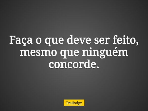 Faça o que deve ser feito, mesmo que ninguém concorde.... Frase de Paulodgt.