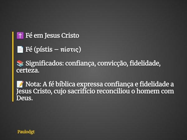 ✝️ Fé em Jesus Cristo 📄 Fé (pístis – πίστις) 📚 Significados: confiança, convicção, fidelidade, certeza. 📝 Nota: A fé bíblica expressa confiança e fidelidade a J... Frase de Paulodgt.