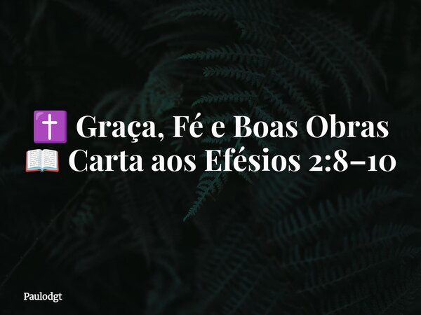 ✝️ Graça, Fé e Boas Obras 📖 Carta aos Efésios 2:8–10⁠... Frase de Paulodgt.
