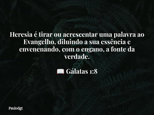 Heresia é tirar ou acrescentar uma palavra ao Evangelho, diluindo a sua essência e envenenando, com o engano, a fonte da verdade. 📖 Gálatas 1:8... Frase de Paulodgt.