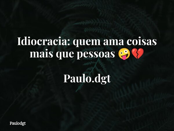 Idiocracia: quem ama coisas mais que pessoas 🤪💔 Paulo.dgt... Frase de Paulodgt.