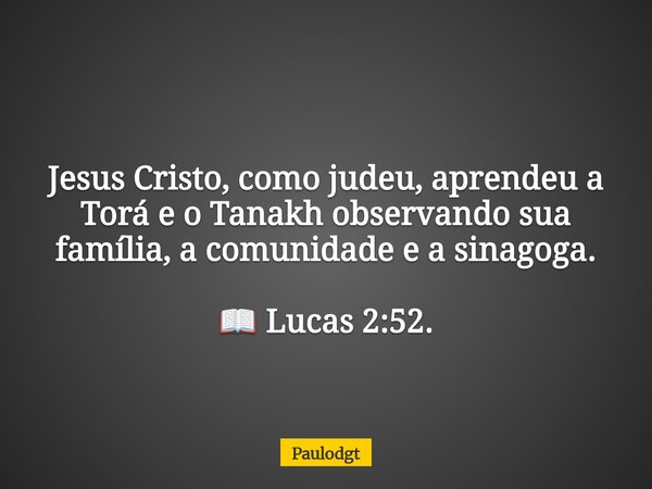 Jesus Cristo, como judeu, aprendeu a Torá e o Tanakh observando sua família, a comunidade e a sinagoga. 📖 Lucas 2:52.... Frase de Paulodgt.