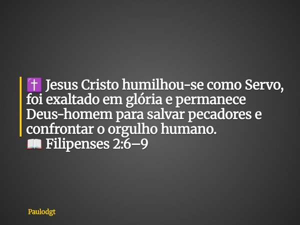 ✝️ Jesus Cristo humilhou-se como Servo, foi exaltado em glória e permanece Deus-homem para salvar pecadores e confrontar o orgulho humano. 📖 Filipenses 2:6–9... Frase de Paulodgt.