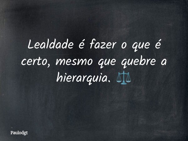 Lealdade é fazer o que é certo, mesmo que quebre a hierarquia. ⚖️... Frase de Paulodgt.