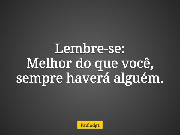 Lembre-se: Melhor do que você, sempre haverá alguém.... Frase de Paulodgt.