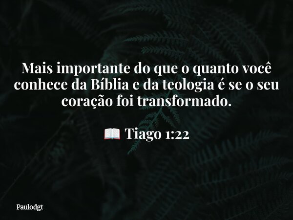 Mais importante do que o quanto você conhece da Bíblia e da teologia é se o seu coração foi transformado. 📖 Tiago 1:22... Frase de Paulodgt.