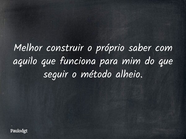 Melhor construir o próprio saber com aquilo que funciona para mim do que seguir o método alheio.... Frase de Paulodgt.
