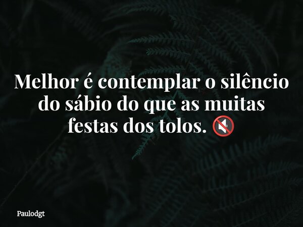 Melhor é contemplar o silêncio do sábio do que as muitas festas dos tolos. 🔇... Frase de Paulodgt.