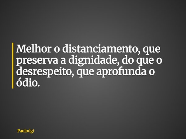 Melhor o distanciamento, que preserva a dignidade, do que o desrespeito, que aprofunda o ódio.... Frase de Paulodgt.