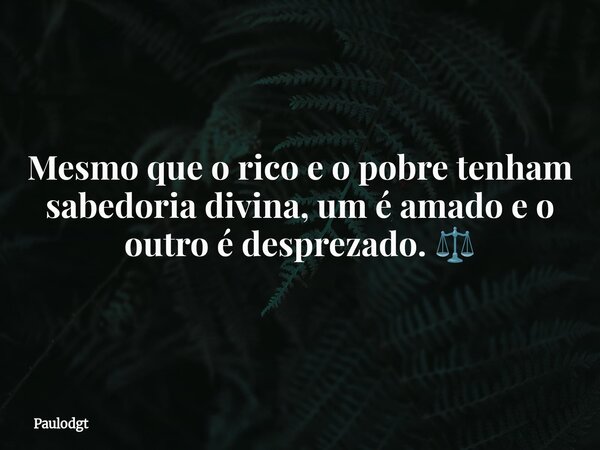 Mesmo que o rico e o pobre tenham sabedoria divina, um é amado e o outro é desprezado. ⚖️... Frase de Paulodgt.