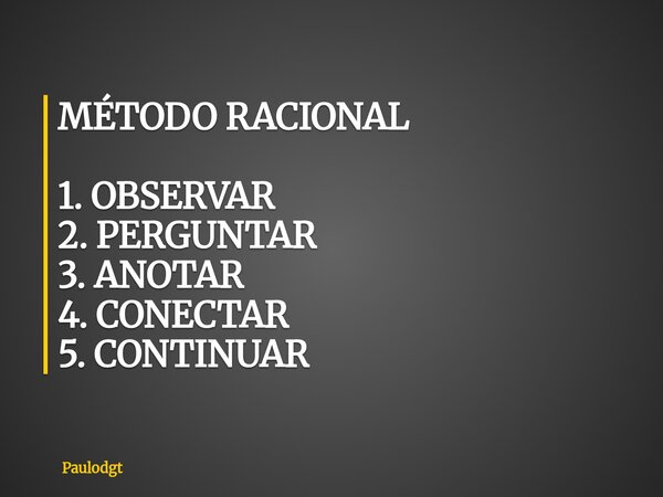 MÉTODO RACIONAL 1. OBSERVAR 2. PERGUNTAR 3. ANOTAR 4. CONECTAR 5. CONTINUAR... Frase de Paulodgt.