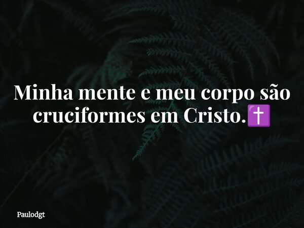 Minha mente e meu corpo são cruciformes em Cristo.✝️... Frase de Paulodgt.