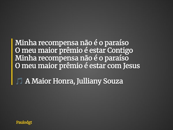 Minha recompensa não é o paraíso O meu maior prêmio é estar Contigo Minha recompensa não é o paraíso O meu maior prêmio é estar com Jesus 🎵 A Maior Honra, Julli... Frase de Paulodgt.