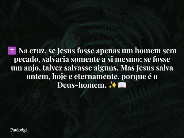 ✝️ Na cruz, se Jesus fosse apenas um homem sem pecado, salvaria somente a si mesmo; se fosse um anjo, talvez salvasse alguns. Mas Jesus salva ontem, hoje e eter... Frase de Paulodgt.