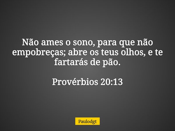 Não ames o sono, para que não empobreças; abre os teus olhos, e te fartarás de pão. Provérbios 20:13... Frase de Paulodgt.