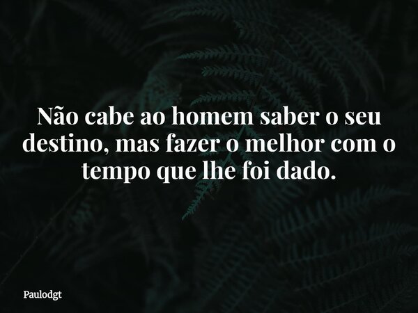 Não cabe ao homem saber o seu destino, mas fazer o melhor com o tempo que lhe foi dado.... Frase de Paulodgt.