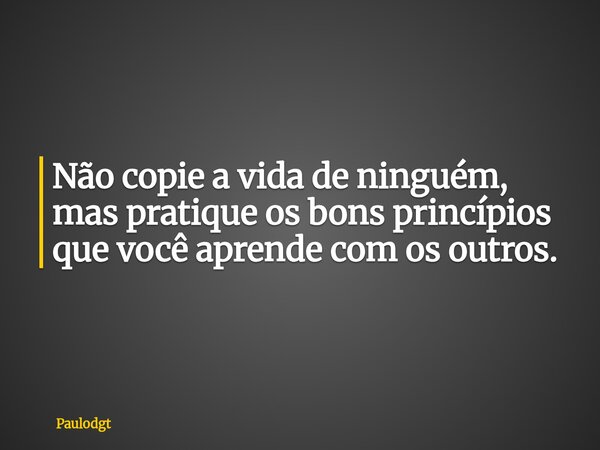 Não copie a vida de ninguém, mas pratique os bons princípios que você aprende com os outros.... Frase de Paulodgt.