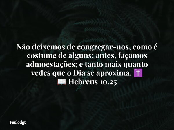 Não deixemos de congregar-nos, como é costume de alguns; antes, façamos admoestações; e tanto mais quanto vedes que o Dia se aproxima. ✝️ 📖 Hebreus 10.25... Frase de Paulodgt.