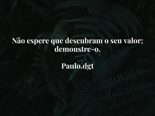 Não espere que descubram o seu valor; demonstre-o. Paulo.dgt... Frase de Paulodgt.