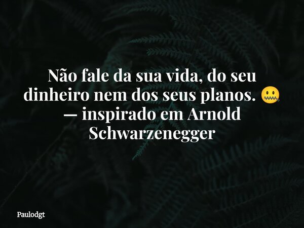 Não fale da sua vida, do seu dinheiro nem dos seus planos. 🤐 — inspirado em Arnold Schwarzenegger... Frase de Paulodgt.