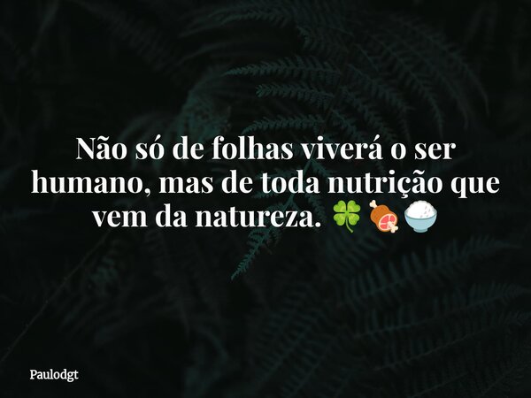 Não só de folhas viverá o ser humano, mas de toda nutrição que vem da natureza. 🍀🍖🍚... Frase de Paulodgt.