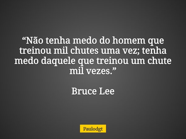“Não tenha medo do homem que treinou mil chutes uma vez; tenha medo daquele que treinou um chute mil vezes.” Bruce Lee... Frase de Paulodgt.