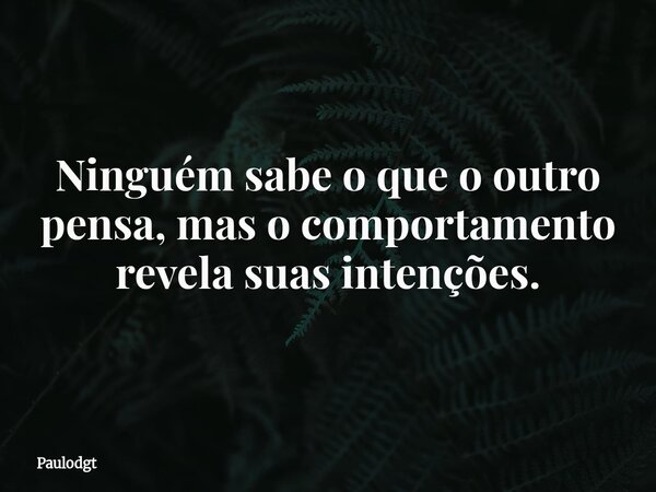 Ninguém sabe o que o outro pensa, mas o comportamento revela suas intenções.... Frase de Paulodgt.