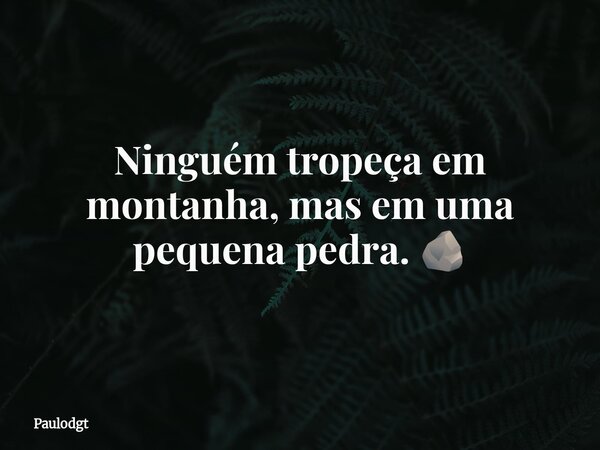 Ninguém tropeça em montanha, mas em uma pequena pedra. 🪨... Frase de Paulodgt.