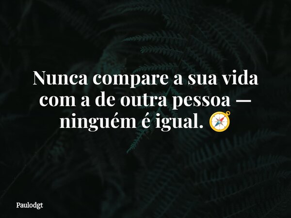 Nunca compare a sua vida com a de outra pessoa — ninguém é igual. 🧭... Frase de Paulodgt.